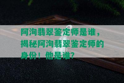 阿洵翡翠鉴定师是谁，揭秘阿洵翡翠鉴定师的身份！他是谁？