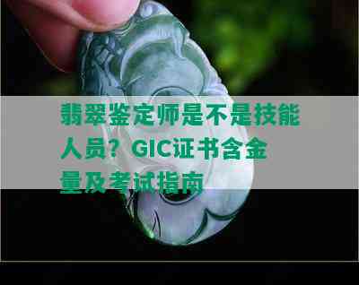 翡翠鉴定师是不是技能人员？GIC证书含金量及考试指南