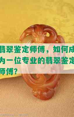 翡翠鉴定师傅，如何成为一位专业的翡翠鉴定师傅？