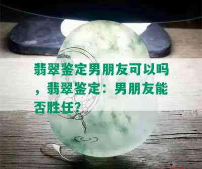 翡翠鉴定男朋友可以吗，翡翠鉴定：男朋友能否胜任？