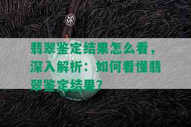 翡翠鉴定结果怎么看，深入解析：如何看懂翡翠鉴定结果？