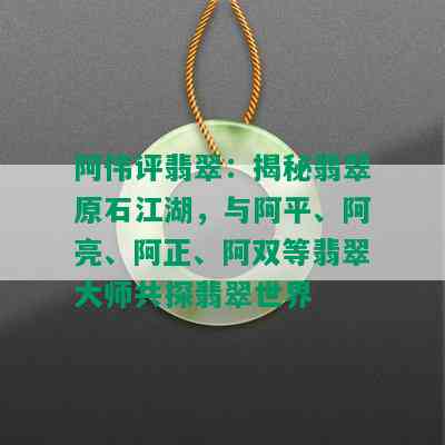 阿伟评翡翠：揭秘翡翠原石江湖，与阿平、阿亮、阿正、阿双等翡翠大师共探翡翠世界