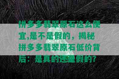 拼多多翡翠原石这么便宜,是不是假的，揭秘拼多多翡翠原石低价背后：是真的还是假的？