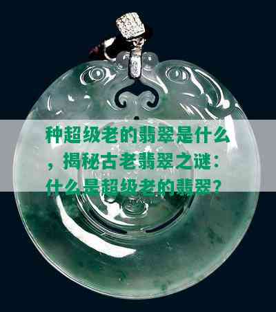 种超级老的翡翠是什么，揭秘古老翡翠之谜：什么是超级老的翡翠？