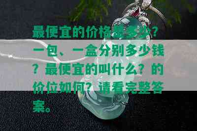 更便宜的价格是多少？一包、一盒分别多少钱？更便宜的叫什么？的价位如何？请看完整答案。