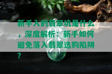 新手入的翡翠坑是什么，深度解析：新手如何避免落入翡翠选购陷阱？