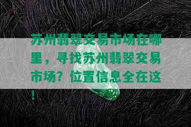 苏州翡翠交易市场在哪里，寻找苏州翡翠交易市场？位置信息全在这！