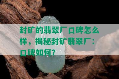 封矿的翡翠厂口碑怎么样，揭秘封矿翡翠厂：口碑如何？