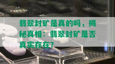 翡翠封矿是真的吗，揭秘真相：翡翠封矿是否真实存在？