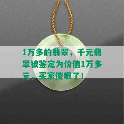 1万多的翡翠，千元翡翠被鉴定为价值1万多元，买家傻眼了！