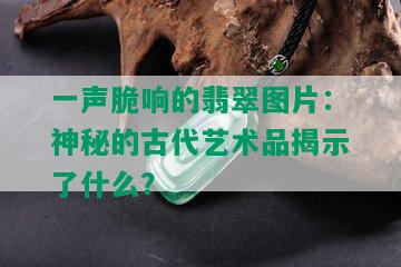 一声脆响的翡翠图片：神秘的古代艺术品揭示了什么？