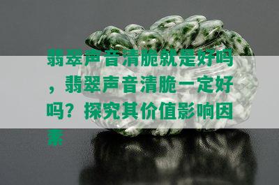 翡翠声音清脆就是好吗，翡翠声音清脆一定好吗？探究其价值影响因素