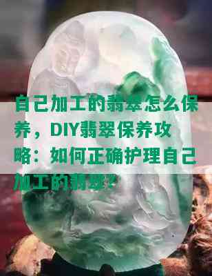 自己加工的翡翠怎么保养，DIY翡翠保养攻略：如何正确护理自己加工的翡翠？