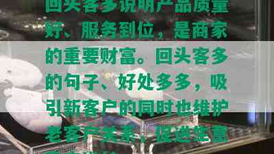 回头客多说明产品质量好、服务到位，是商家的重要财富。回头客多的句子、好处多多，吸引新客户的同时也维护老客户关系，促进生意稳定增长。