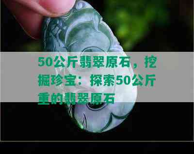 50公斤翡翠原石，挖掘珍宝：探索50公斤重的翡翠原石