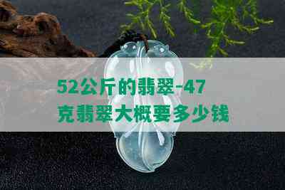 52公斤的翡翠-47克翡翠大概要多少钱