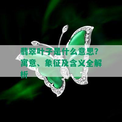 翡翠叶子是什么意思？寓意、象征及含义全解析