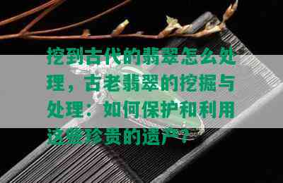 挖到古代的翡翠怎么处理，古老翡翠的挖掘与处理：如何保护和利用这些珍贵的遗产？