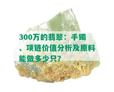 300万的翡翠：手镯、项链价值分析及原料能做多少只？