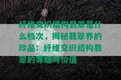 纤维交织结构翡翠是什么档次，揭秘翡翠界的珍品：纤维交织结构翡翠的等级与价值