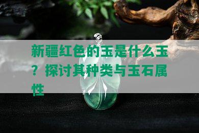 新疆红色的玉是什么玉？探讨其种类与玉石属性