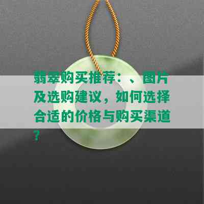 翡翠购买推荐：、图片及选购建议，如何选择合适的价格与购买渠道？