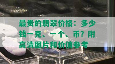 最贵的翡翠价格：多少钱一克、一个、币？附高清图片和价值参考