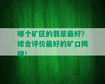 哪个矿区的翡翠更好？综合评价更好的矿口揭晓！