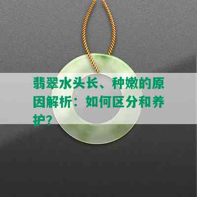 翡翠水头长、种嫩的原因解析：如何区分和养护？