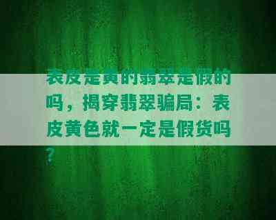 表皮是黄的翡翠是假的吗，揭穿翡翠骗局：表皮黄色就一定是假货吗？