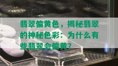 翡翠偏黄色，揭秘翡翠的神秘色彩：为什么有些翡翠会偏黄？