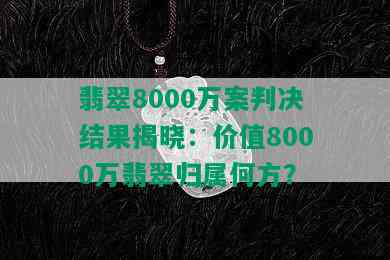 翡翠8000万案判决结果揭晓：价值8000万翡翠归属何方？