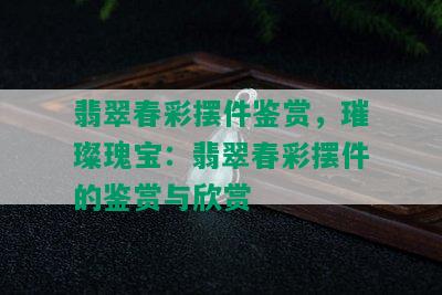 翡翠春彩摆件鉴赏，璀璨瑰宝：翡翠春彩摆件的鉴赏与欣赏