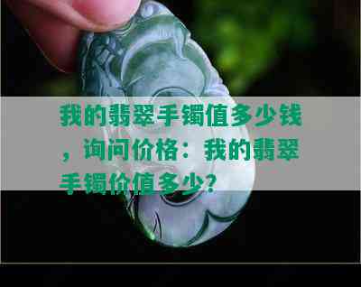 我的翡翠手镯值多少钱，询问价格：我的翡翠手镯价值多少？