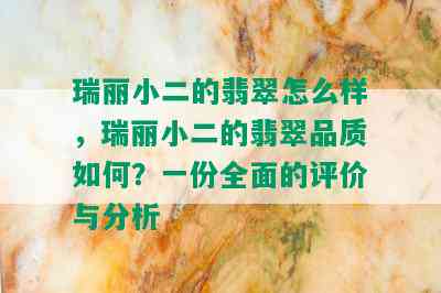 瑞丽小二的翡翠怎么样，瑞丽小二的翡翠品质如何？一份全面的评价与分析