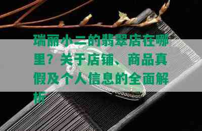 瑞丽小二的翡翠店在哪里？关于店铺、商品真假及个人信息的全面解析