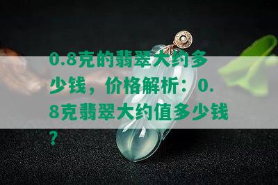 0.8克的翡翠大约多少钱，价格解析：0.8克翡翠大约值多少钱？