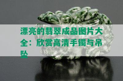 漂亮的翡翠成品图片大全：欣赏高清手镯与吊坠