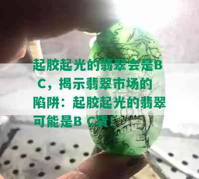 起胶起光的翡翠会是B C，揭示翡翠市场的陷阱：起胶起光的翡翠可能是B C货！