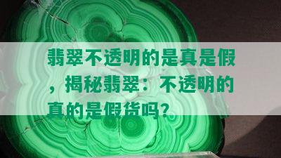 翡翠不透明的是真是假，揭秘翡翠：不透明的真的是假货吗？