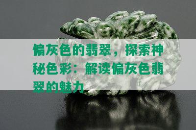 偏灰色的翡翠，探索神秘色彩：解读偏灰色翡翠的魅力