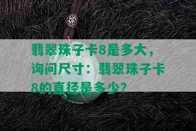 翡翠珠子卡8是多大，询问尺寸：翡翠珠子卡8的直径是多少？