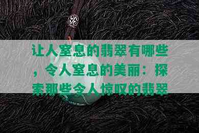 让人窒息的翡翠有哪些，令人窒息的美丽：探索那些令人惊叹的翡翠