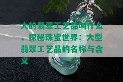 大的翡翠工艺品叫什么，探秘珠宝世界：大型翡翠工艺品的名称与含义