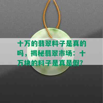 十万的翡翠料子是真的吗，揭秘翡翠市场：十万块的料子是真是假？