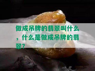 做成吊牌的翡翠叫什么，什么是做成吊牌的翡翠？