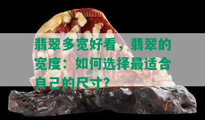 翡翠多宽好看，翡翠的宽度：如何选择最适合自己的尺寸？