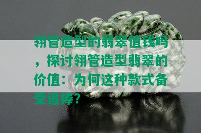 翎管造型的翡翠值钱吗，探讨翎管造型翡翠的价值：为何这种款式备受追捧？