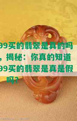 99买的翡翠是真的吗，揭秘：你真的知道‘99买的翡翠是真是假’吗？