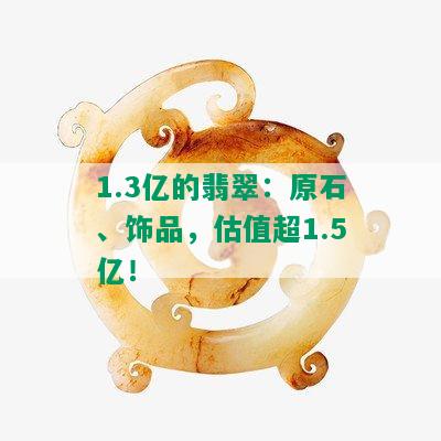 1.3亿的翡翠：原石、饰品，估值超1.5亿！